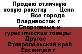 Продаю отличную новую ракетку :) › Цена ­ 3 500 - Все города, Владивосток г. Спортивные и туристические товары » Другое   . Ставропольский край,Ессентуки г.